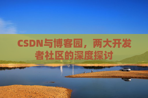 CSDN与博客园,两大开发者社区的深度探讨