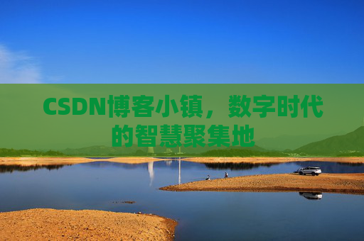 CSDN博客小镇，数字时代的智慧聚集地